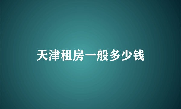 天津租房一般多少钱