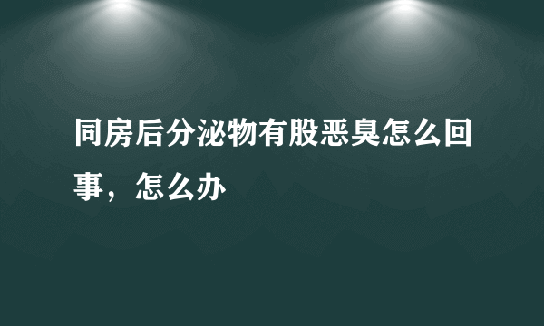 同房后分泌物有股恶臭怎么回事，怎么办