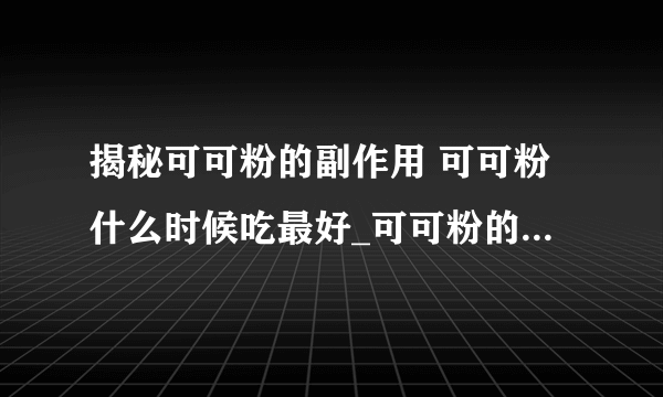 揭秘可可粉的副作用 可可粉什么时候吃最好_可可粉的常见吃法_可可粉的作用具体有哪些