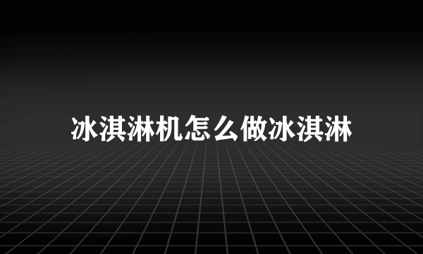 冰淇淋机怎么做冰淇淋