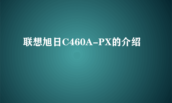 联想旭日C460A-PX的介绍