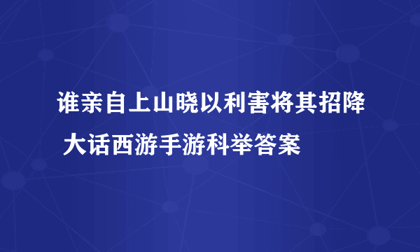 谁亲自上山晓以利害将其招降 大话西游手游科举答案