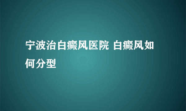 宁波治白癜风医院 白癜风如何分型