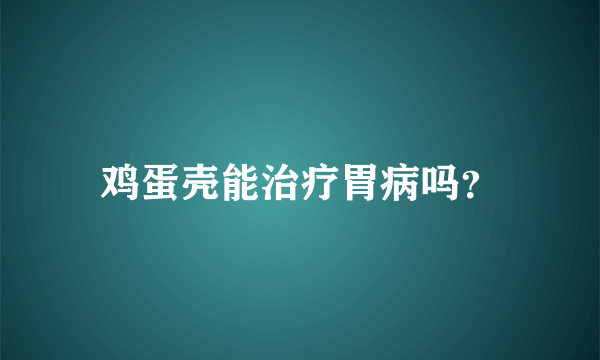 鸡蛋壳能治疗胃病吗？