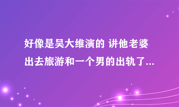 好像是吴大维演的 讲他老婆出去旅游和一个男的出轨了（因照片被发现） 女秘书和大维演戏 老婆很吃醋