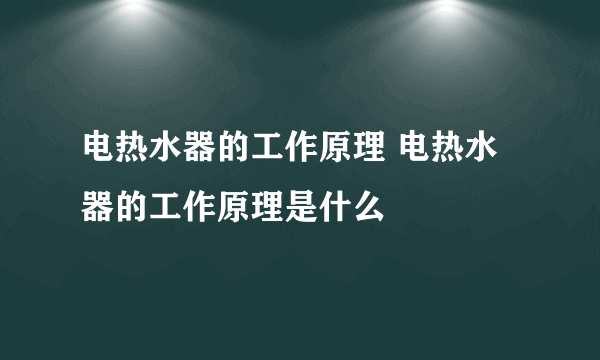 电热水器的工作原理 电热水器的工作原理是什么