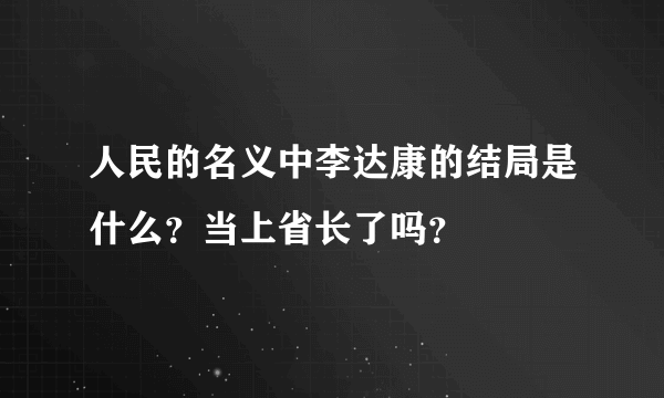 人民的名义中李达康的结局是什么？当上省长了吗？