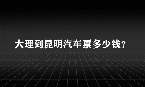 大理到昆明汽车票多少钱？