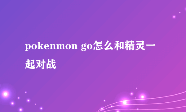 pokenmon go怎么和精灵一起对战