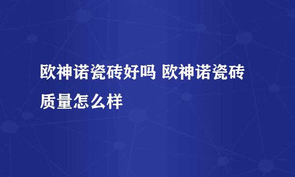 欧神诺瓷砖好吗 欧神诺瓷砖质量怎么样