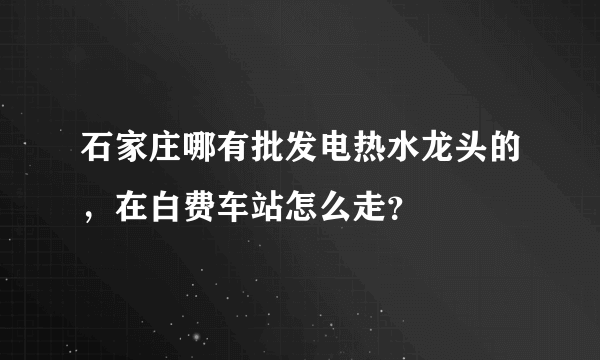 石家庄哪有批发电热水龙头的，在白费车站怎么走？