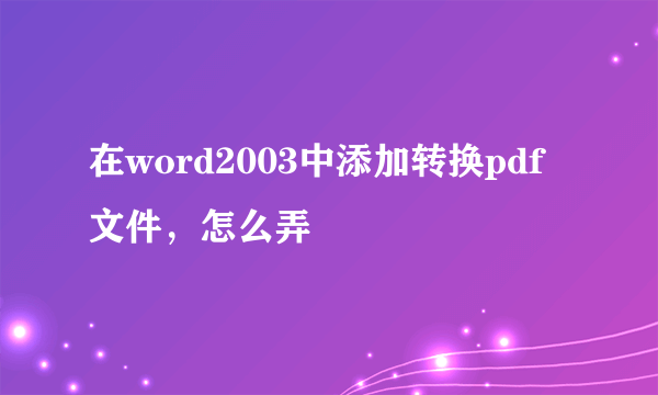 在word2003中添加转换pdf文件，怎么弄