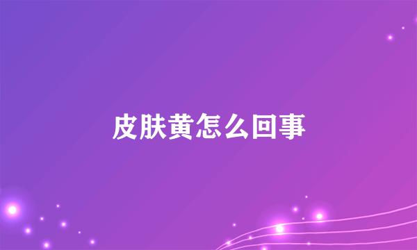 皮肤黄怎么回事