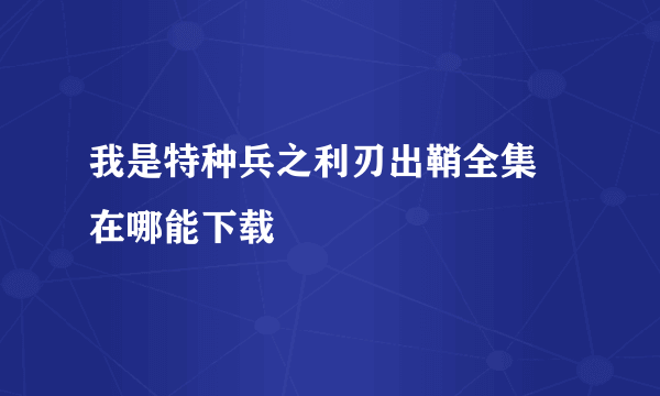 我是特种兵之利刃出鞘全集 在哪能下载