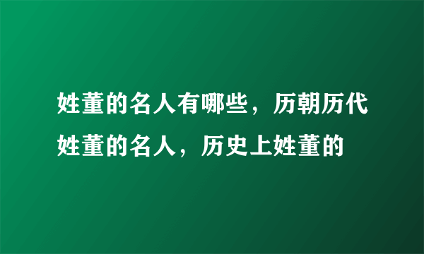 姓董的名人有哪些，历朝历代姓董的名人，历史上姓董的