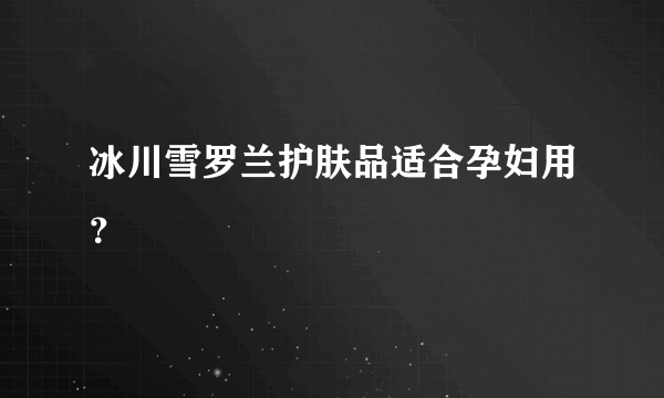 冰川雪罗兰护肤品适合孕妇用？