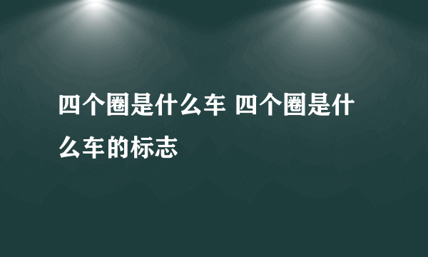 四个圈是什么车 四个圈是什么车的标志