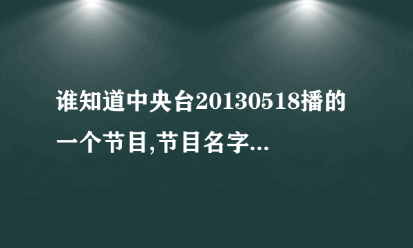 谁知道中央台20130518播的一个节目,节目名字忘了,就一个老外在森林里被不明