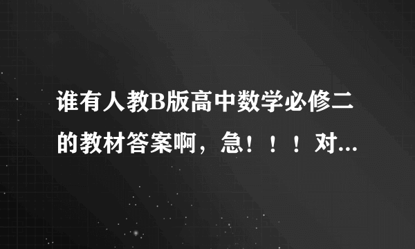 谁有人教B版高中数学必修二的教材答案啊，急！！！对答案开学考试！！！求！！