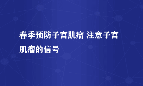 春季预防子宫肌瘤 注意子宫肌瘤的信号