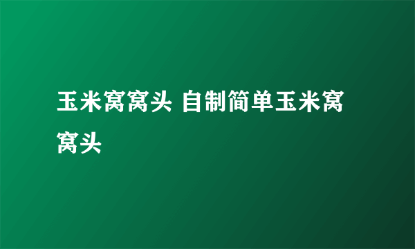 玉米窝窝头 自制简单玉米窝窝头