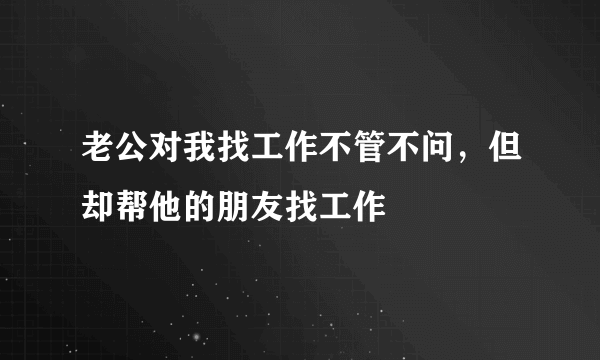 老公对我找工作不管不问，但却帮他的朋友找工作