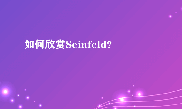 如何欣赏Seinfeld？