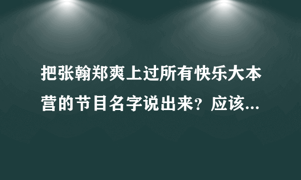 把张翰郑爽上过所有快乐大本营的节目名字说出来？应该不止一个吧？