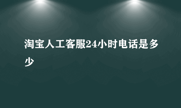 淘宝人工客服24小时电话是多少