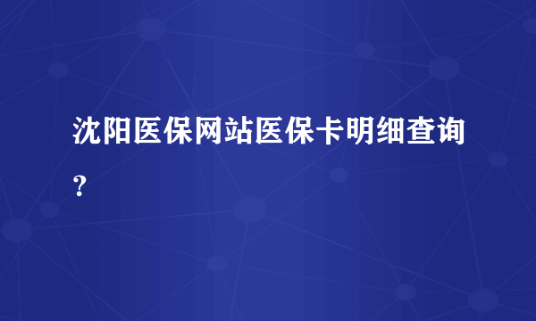 沈阳医保网站医保卡明细查询？