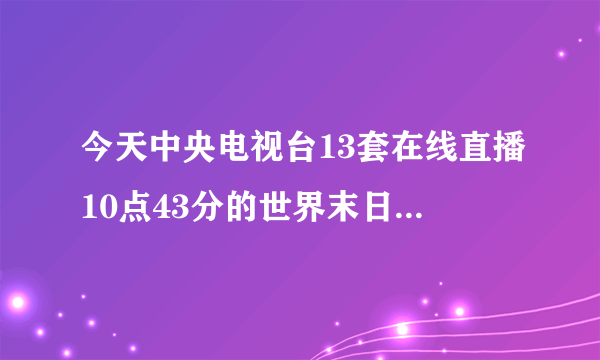 今天中央电视台13套在线直播10点43分的世界末日是真的吗