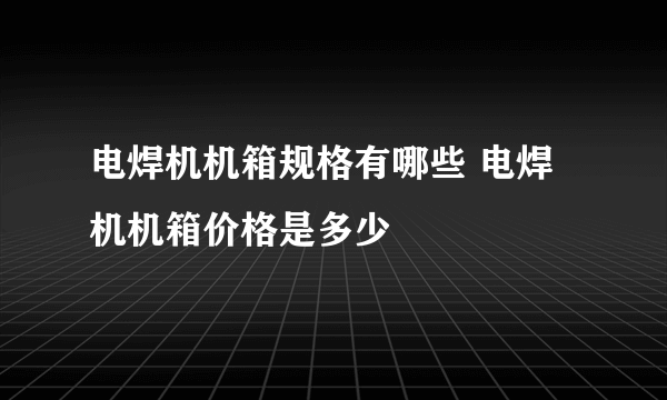 电焊机机箱规格有哪些 电焊机机箱价格是多少