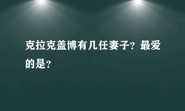 克拉克盖博有几任妻子？最爱的是？