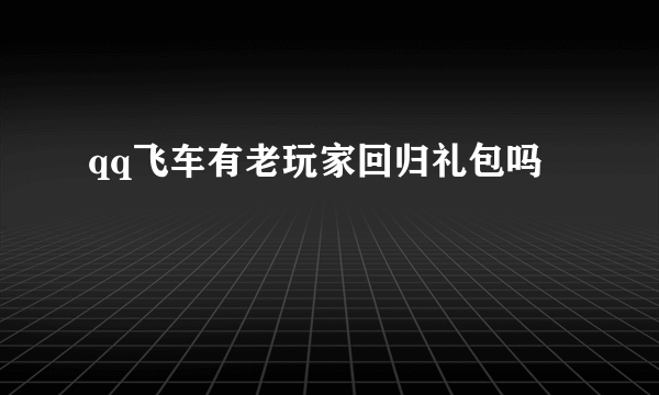 qq飞车有老玩家回归礼包吗