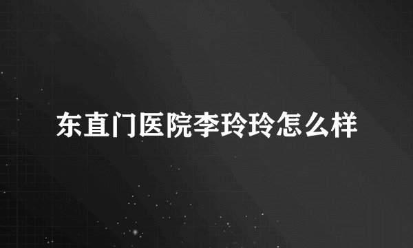 东直门医院李玲玲怎么样