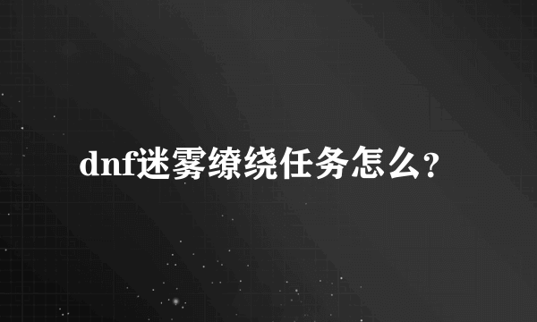 dnf迷雾缭绕任务怎么？