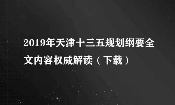 2019年天津十三五规划纲要全文内容权威解读（下载）