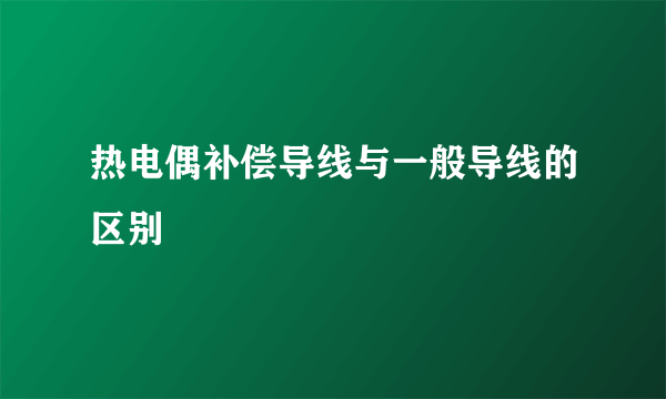 热电偶补偿导线与一般导线的区别