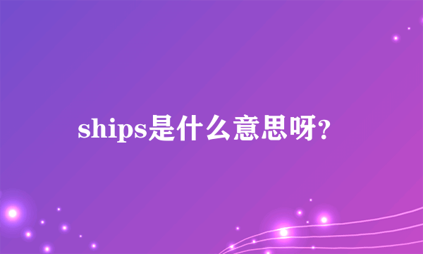 ships是什么意思呀？