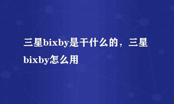 三星bixby是干什么的，三星bixby怎么用