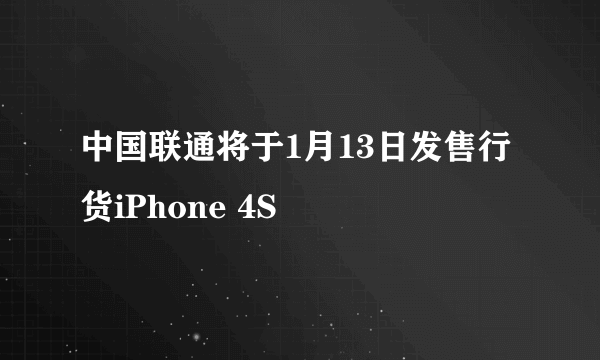 中国联通将于1月13日发售行货iPhone 4S