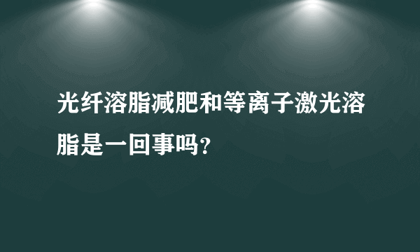 光纤溶脂减肥和等离子激光溶脂是一回事吗？