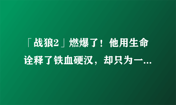 「战狼2」燃爆了！他用生命诠释了铁血硬汉，却只为一人甘心服软！