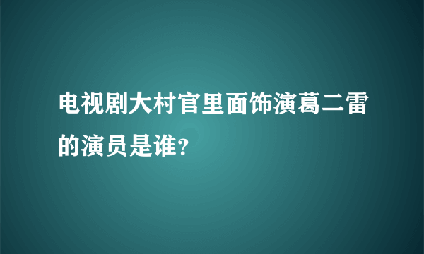 电视剧大村官里面饰演葛二雷的演员是谁？