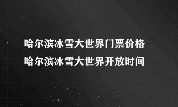 哈尔滨冰雪大世界门票价格 哈尔滨冰雪大世界开放时间