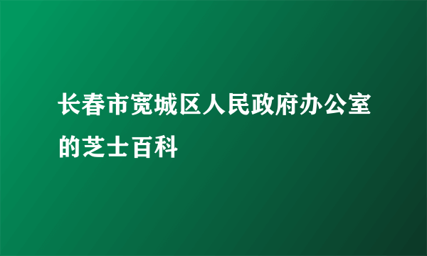 长春市宽城区人民政府办公室的芝士百科