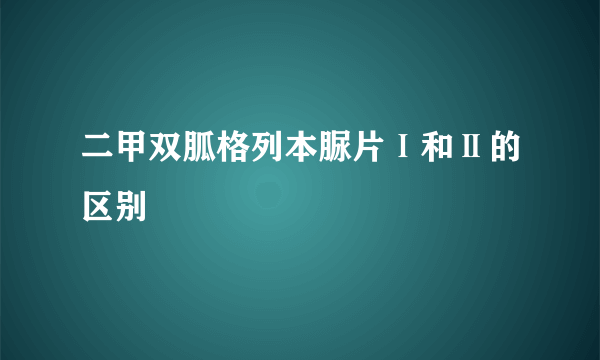 二甲双胍格列本脲片Ⅰ和Ⅱ的区别