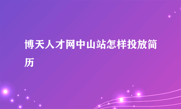 博天人才网中山站怎样投放简历