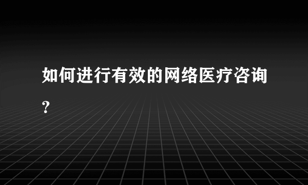 如何进行有效的网络医疗咨询？