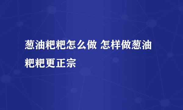 葱油粑粑怎么做 怎样做葱油粑粑更正宗